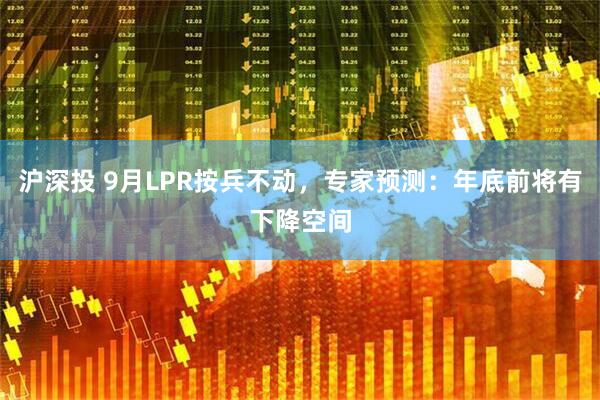 沪深投 9月LPR按兵不动，专家预测：年底前将有下降空间