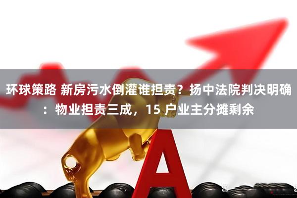 环球策路 新房污水倒灌谁担责？扬中法院判决明确：物业担责三成，15 户业主分摊剩余
