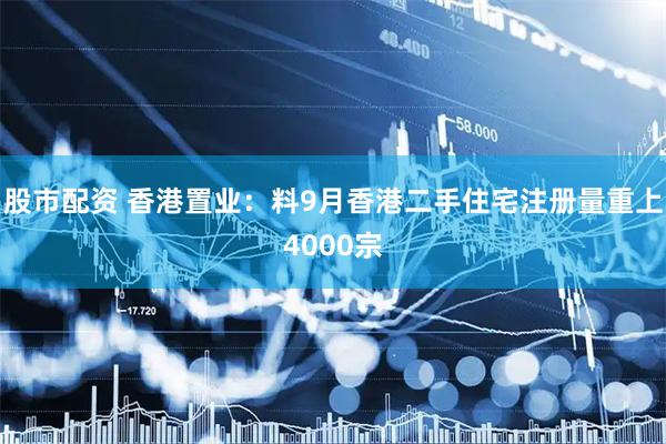 股市配资 香港置业：料9月香港二手住宅注册量重上4000宗