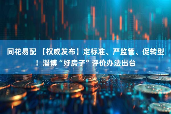 同花易配 【权威发布】定标准、严监管、促转型！淄博“好房子”评价办法出台