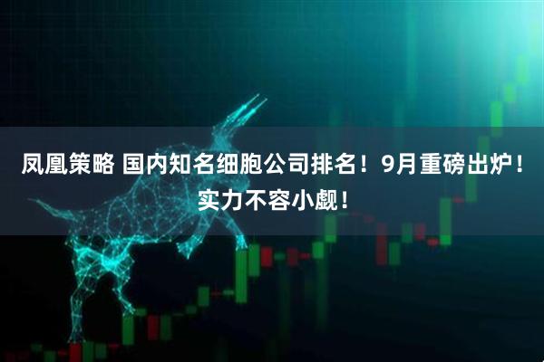 凤凰策略 国内知名细胞公司排名！9月重磅出炉！实力不容小觑！