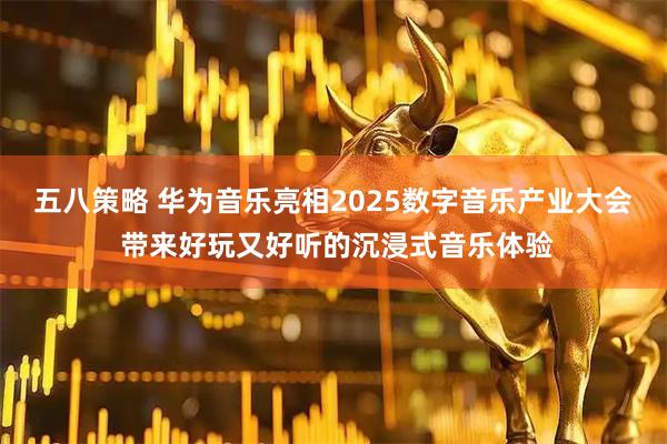 五八策略 华为音乐亮相2025数字音乐产业大会 带来好玩又好听的沉浸式音乐体验