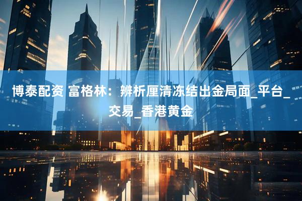 博泰配资 富格林：辨析厘清冻结出金局面_平台_交易_香港黄金