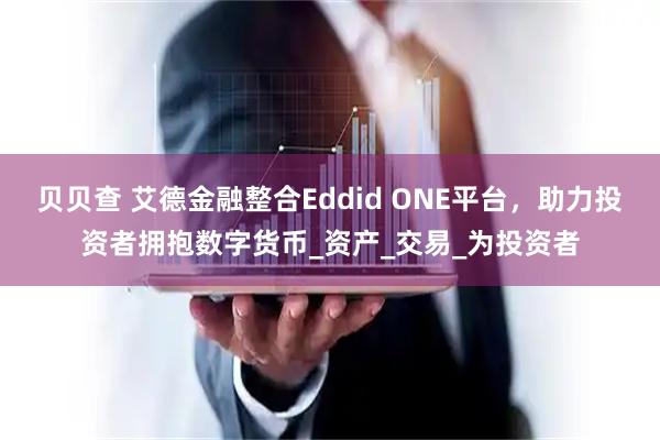 贝贝查 艾德金融整合Eddid ONE平台，助力投资者拥抱数字货币_资产_交易_为投资者