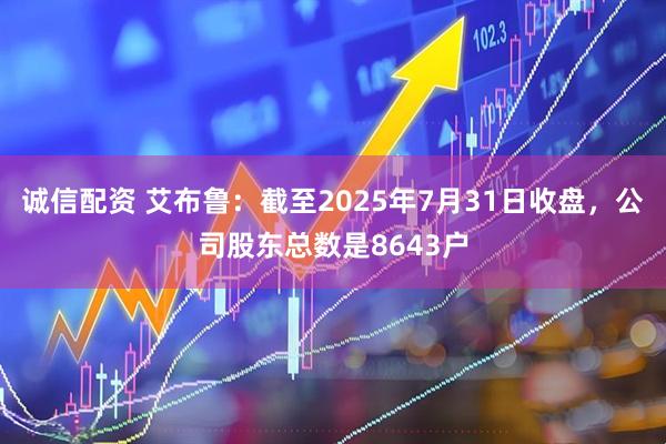诚信配资 艾布鲁：截至2025年7月31日收盘，公司股东总数是8643户