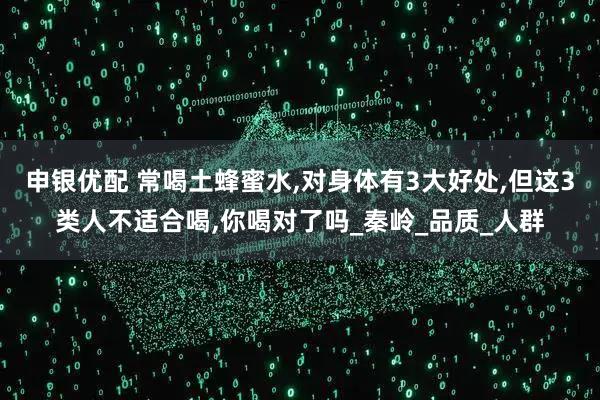 申银优配 常喝土蜂蜜水,对身体有3大好处,但这3类人不适合喝,你喝对了吗_秦岭_品质_人群