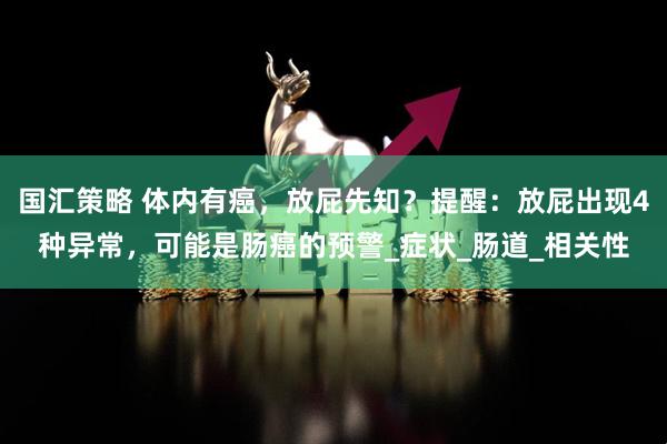 国汇策略 体内有癌，放屁先知？提醒：放屁出现4种异常，可能是肠癌的预警_症状_肠道_相关性