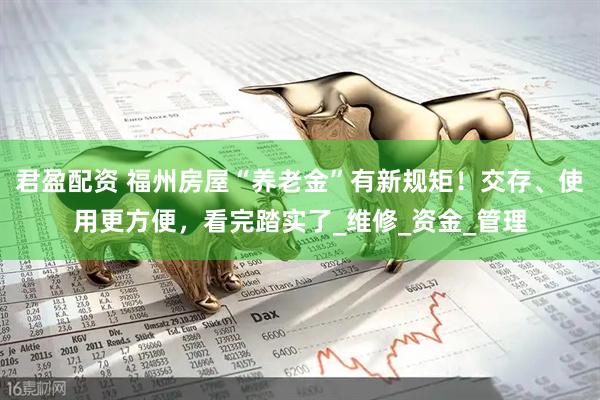 君盈配资 福州房屋“养老金”有新规矩！交存、使用更方便，看完踏实了_维修_资金_管理