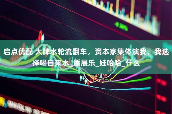 启点优配 大牌水轮流翻车，资本家集体演我，我选择喝自来水_潘展乐_娃哈哈_什么