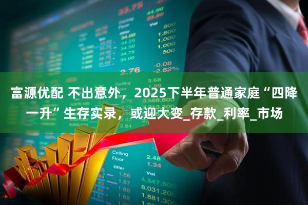 富源优配 不出意外，2025下半年普通家庭“四降一升”生存实录，或迎大变_存款_利率_市场