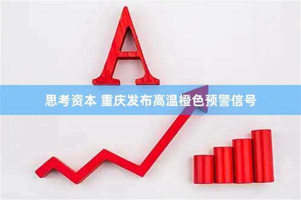 思考资本 重庆发布高温橙色预警信号
