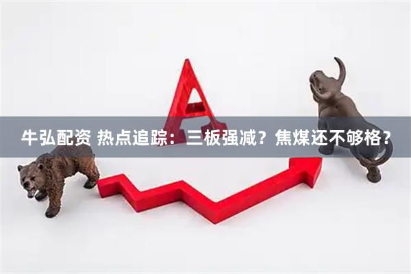 牛弘配资 热点追踪：三板强减？焦煤还不够格？