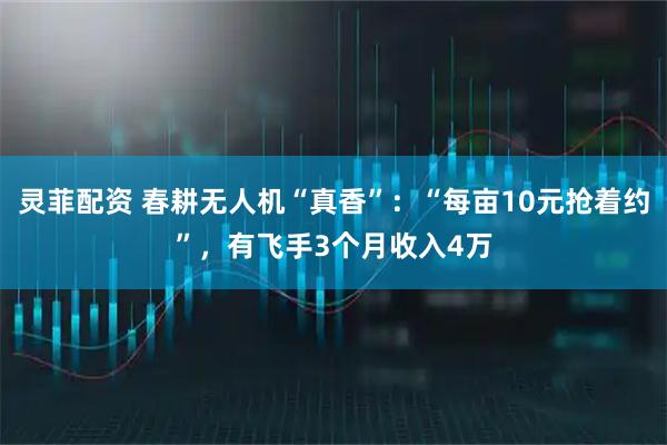 灵菲配资 春耕无人机“真香”：“每亩10元抢着约”，有飞手3个月收入4万