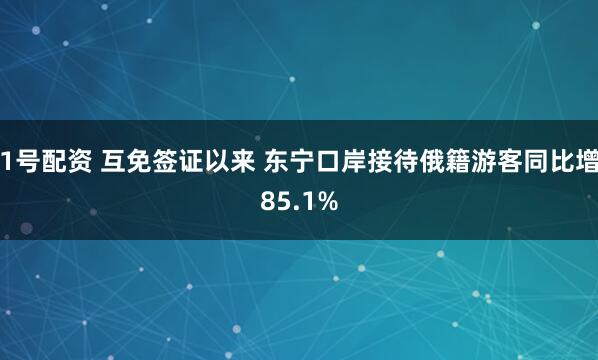 1号配资 互免签证以来 东宁口岸接待俄籍游客同比增85.1%