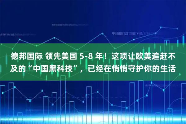 德邦国际 领先美国 5-8 年！这项让欧美追赶不及的“中国黑科技”，已经在悄悄守护你的生活