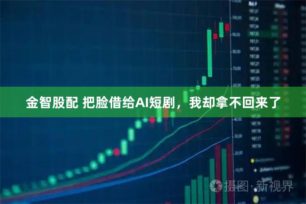 金智股配 把脸借给AI短剧，我却拿不回来了