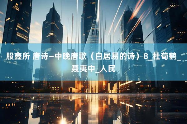 股鑫所 唐诗—中晚唐歌（白居易的诗）8_杜荀鹤_聂夷中_人民