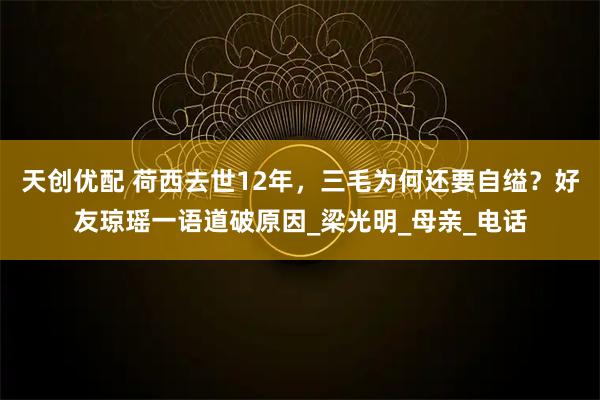 天创优配 荷西去世12年，三毛为何还要自缢？好友琼瑶一语道破原因_梁光明_母亲_电话
