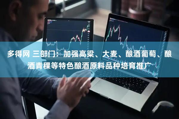 多得网 三部门：加强高粱、大麦、酿酒葡萄、酿酒青稞等特色酿酒原料品种培育推广