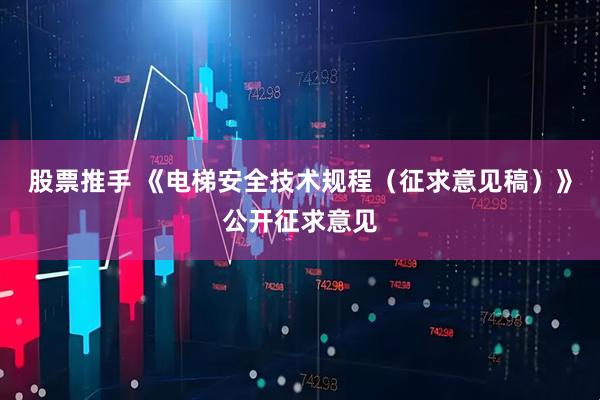 股票推手 《电梯安全技术规程（征求意见稿）》公开征求意见
