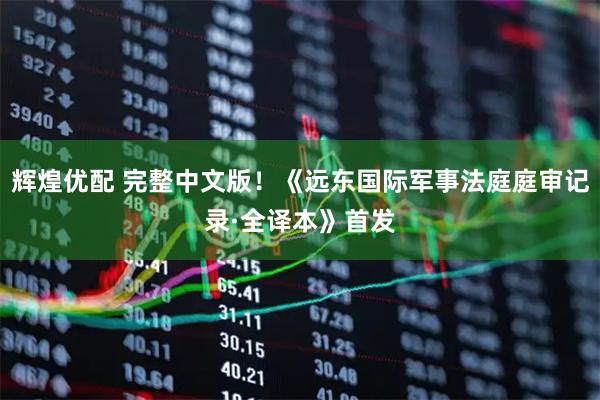 辉煌优配 完整中文版！《远东国际军事法庭庭审记录·全译本》首发
