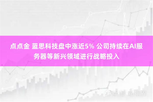 点点金 蓝思科技盘中涨近5% 公司持续在AI服务器等新兴领域进行战略投入