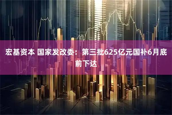 宏基资本 国家发改委：第三批625亿元国补6月底前下达