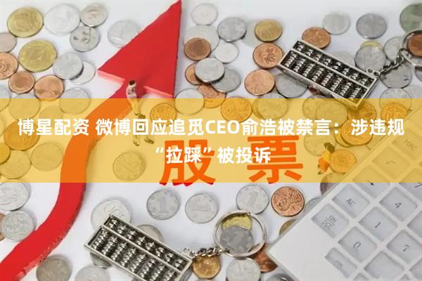 博星配资 微博回应追觅CEO俞浩被禁言：涉违规“拉踩”被投诉