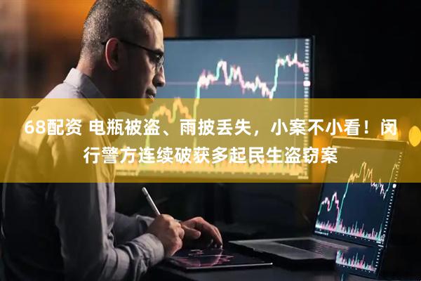 68配资 电瓶被盗、雨披丢失，小案不小看！闵行警方连续破获多起民生盗窃案