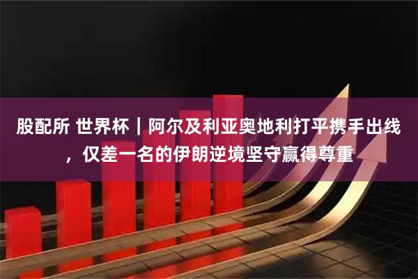 股配所 世界杯｜阿尔及利亚奥地利打平携手出线，仅差一名的伊朗逆境坚守赢得尊重