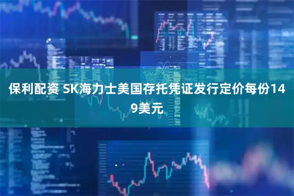 保利配资 SK海力士美国存托凭证发行定价每份149美元
