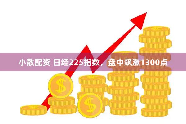 小散配资 日经225指数，盘中飙涨1300点