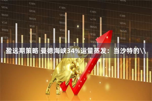 盈远期策略 曼德海峡34%运量蒸发：当沙特的\