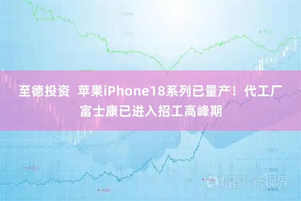 至德投资  苹果iPhone18系列已量产！代工厂富士康已进入招工高峰期