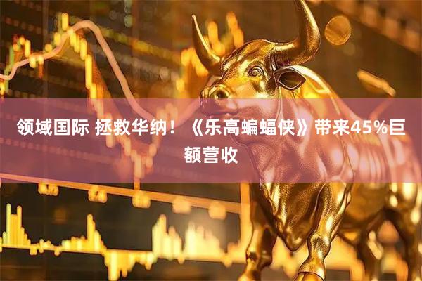 领域国际 拯救华纳！《乐高蝙蝠侠》带来45%巨额营收