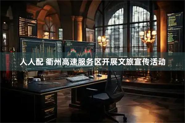 人人配 衢州高速服务区开展文旅宣传活动